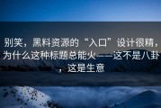 别笑，黑料资源的“入口”设计很精，为什么这种标题总能火——这不是八卦，这是生意