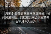 【爆料】番茄影视官网深度揭秘：秘闻风波背后，网红在公司会议室的角色罕见令人意外
