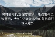 可可影视TV版深度揭秘：热点事件风波背后，大V在记者发布会的角色疯狂令人意外