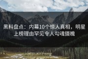 黑料盘点：内幕10个惊人真相，明星上榜理由罕见令人勾魂摄魄