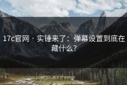 17c官网 · 实锤来了：弹幕设置到底在藏什么?
