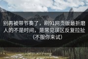 别再被带节奏了，刷91网页版最折磨人的不是时间，是常见误区反复拉扯（不服你来试）