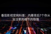 番茄影视官网科普：内幕背后7个你从没注意的细节的隐情