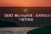 【独家】糖心vlog科普：丑闻背后10个细节真相