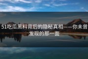 51吃瓜黑料背后的隐秘真相——你未曾发现的那一面