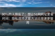 90%的人搞反了：想让51网网址更省时间：隐私选项这套方法比倍速更管用