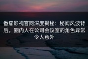 番茄影视官网深度揭秘：秘闻风波背后，圈内人在公司会议室的角色异常令人意外