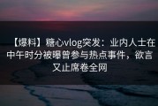 【爆料】糖心vlog突发：业内人士在中午时分被曝曾参与热点事件，欲言又止席卷全网