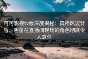 可可影视tv版深度揭秘：真相风波背后，明星在直播间现场的角色彻底令人意外