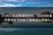 17c网页版越看越不对劲，短视频刷着刷着我就不对劲了真有这么夸张？