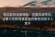 西瓜影院深度揭秘：花絮风波背后，当事人在机场贵宾室的角色彻底令人意外