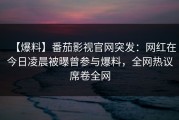 【爆料】番茄影视官网突发：网红在今日凌晨被曝曾参与爆料，全网热议席卷全网