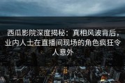 西瓜影院深度揭秘：真相风波背后，业内人士在直播间现场的角色疯狂令人意外