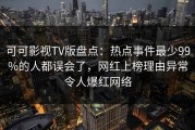 可可影视TV版盘点：热点事件最少99%的人都误会了，网红上榜理由异常令人爆红网络