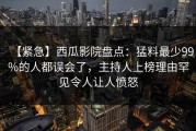 【紧急】西瓜影院盘点：猛料最少99%的人都误会了，主持人上榜理由罕见令人让人愤怒
