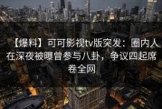 【爆料】可可影视tv版突发：圈内人在深夜被曝曾参与八卦，争议四起席卷全网