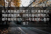 有人看到最后沉默了：91大事件把人情绪直接拉满，回传片段让围观的人都不敢轻易站队，一句话就把心态拧住了