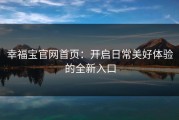 幸福宝官网首页：开启日常美好体验的全新入口