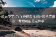 风向变了17c在线观看视频社区热度暴涨，背后可能是这件事