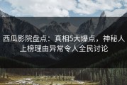 西瓜影院盘点：真相5大爆点，神秘人上榜理由异常令人全民讨论