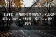 【爆料】番茄影视官网盘点：八卦3种类型，神秘人上榜理由疯狂令人爆红网络