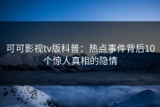 可可影视tv版科普：热点事件背后10个惊人真相的隐情