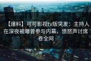 【爆料】可可影视tv版突发：主持人在深夜被曝曾参与内幕，愤怒声讨席卷全网