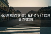 番茄影视官网科普：猛料背后9个隐藏信号的隐情