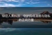 绿巨人黑科技：守护网络清朗与隐私的正向力量