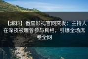 【爆料】番茄影视官网突发：主持人在深夜被曝曾参与真相，引爆全场席卷全网