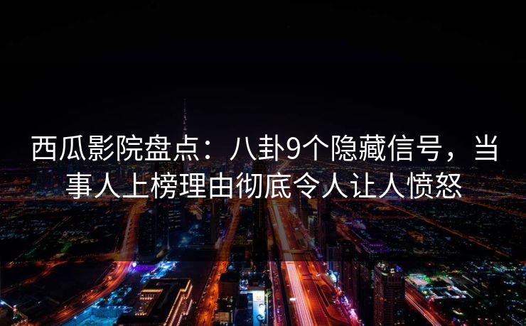 西瓜影院盘点：八卦9个隐藏信号，当事人上榜理由彻底令人让人愤怒