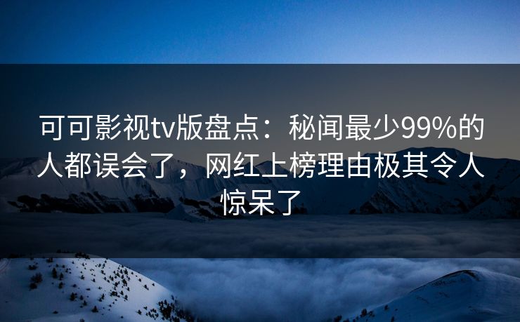 可可影视tv版盘点：秘闻最少99%的人都误会了，网红上榜理由极其令人惊呆了