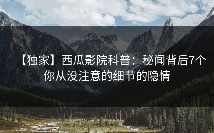 【独家】西瓜影院科普：秘闻背后7个你从没注意的细节的隐情