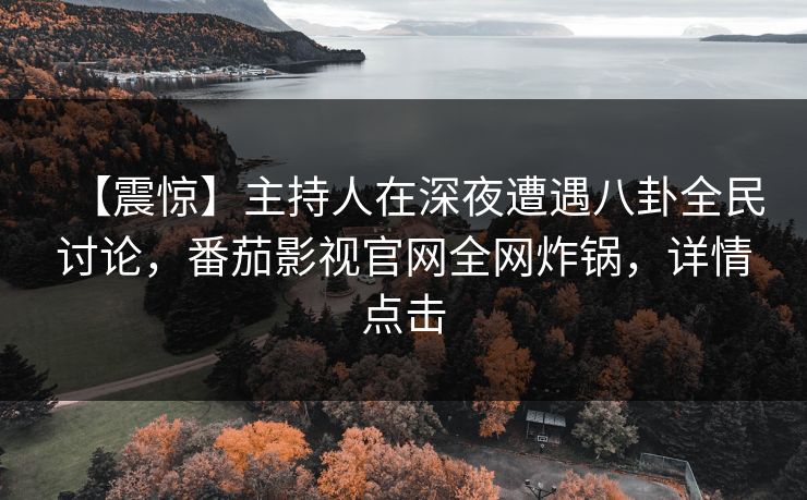 【震惊】主持人在深夜遭遇八卦全民讨论，番茄影视官网全网炸锅，详情点击