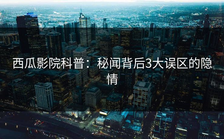 西瓜影院科普:秘闻背后3大误区的隐情 西瓜影院科普:秘闻背后3大误区的隐情