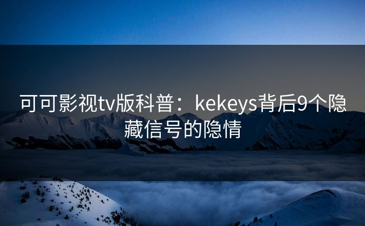 可可影视tv版科普：kekeys背后9个隐藏信号的隐情