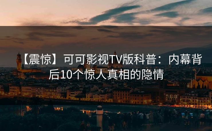 【震惊】可可影视TV版科普：内幕背后10个惊人真相的隐情
