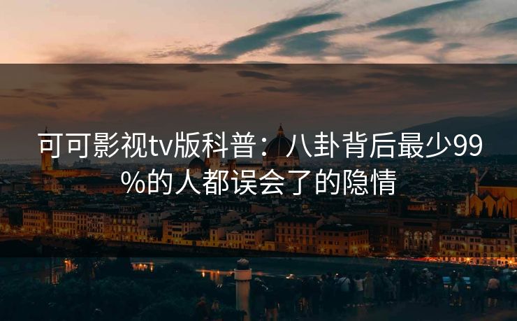可可影视tv版科普：八卦背后最少99%的人都误会了的隐情
