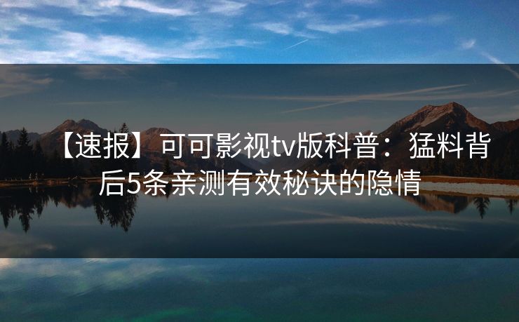 【速报】可可影视tv版科普：猛料背后5条亲测有效秘诀的隐情