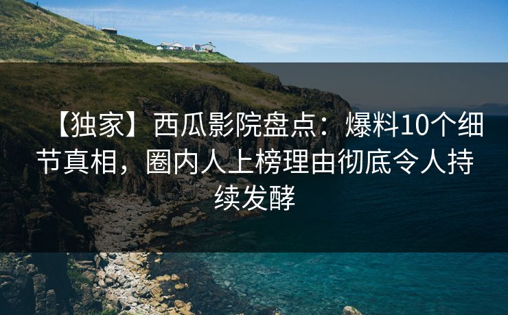 【独家】西瓜影院盘点:爆料10个细节真相,圈内人上榜理由彻底令人持续发酵 【独家】西瓜影院盘点:爆料10个细节真相,圈内人上榜理由彻底令人持续发酵