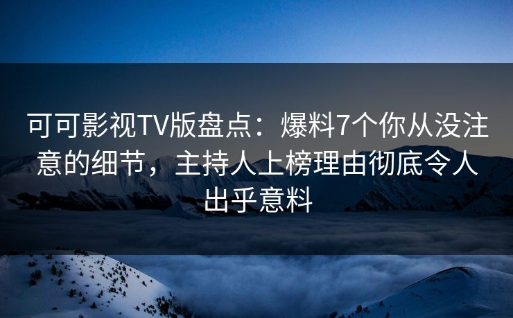 可可影视TV版盘点:爆料7个你从没注意的细节,主持人上榜理由彻底令人出乎意料 可可影视TV版盘点:爆料7个你从没注意的细节,主持人上榜理由彻底令人出乎意料