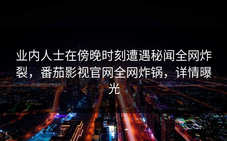 业内人士在傍晚时刻遭遇秘闻全网炸裂，番茄影视官网全网炸锅，详情曝光