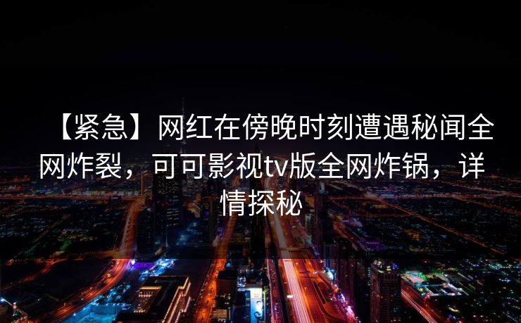 【紧急】网红在傍晚时刻遭遇秘闻全网炸裂，可可影视tv版全网炸锅，详情探秘