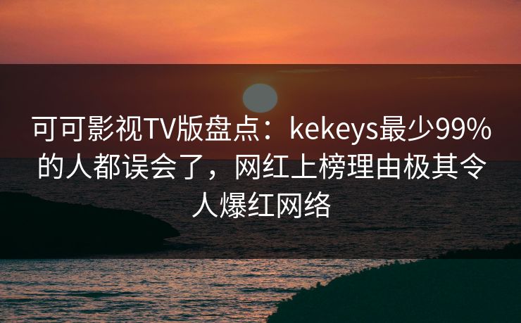 可可影视TV版盘点：kekeys最少99%的人都误会了，网红上榜理由极其令人爆红网络