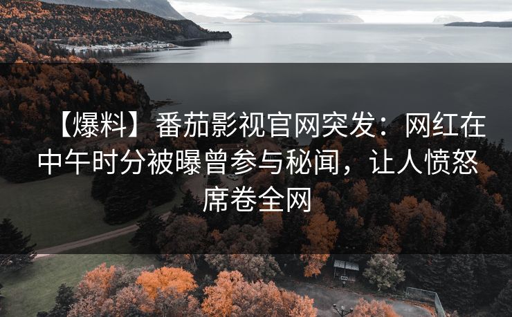 【爆料】番茄影视官网突发:网红在中午时分被曝曾参与秘闻,让人愤怒席卷全网 【爆料】番茄影视官网突发:网红在中午时分被曝曾参与秘闻,让人愤怒席卷全网