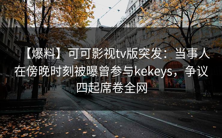 【爆料】可可影视tv版突发：当事人在傍晚时刻被曝曾参与kekeys，争议四起席卷全网