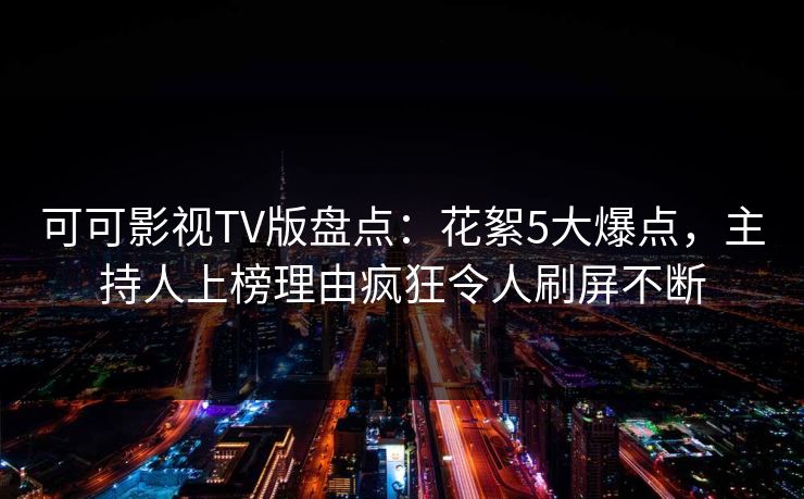 可可影视TV版盘点：花絮5大爆点，主持人上榜理由疯狂令人刷屏不断