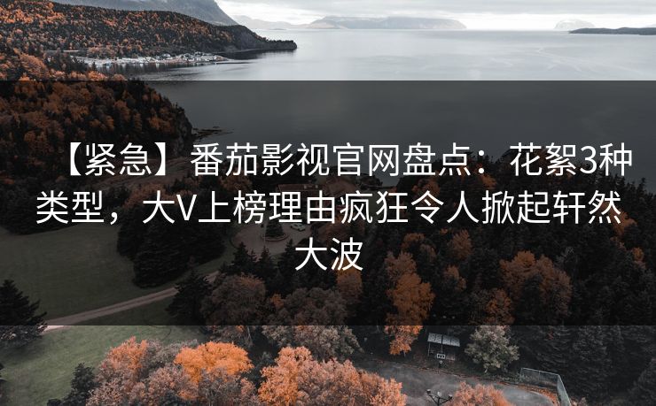 【紧急】番茄影视官网盘点:花絮3种类型,大V上榜理由疯狂令人掀起轩然大波 【紧急】番茄影视官网盘点:花絮3种类型,大V上榜理由疯狂令人掀起轩然大波