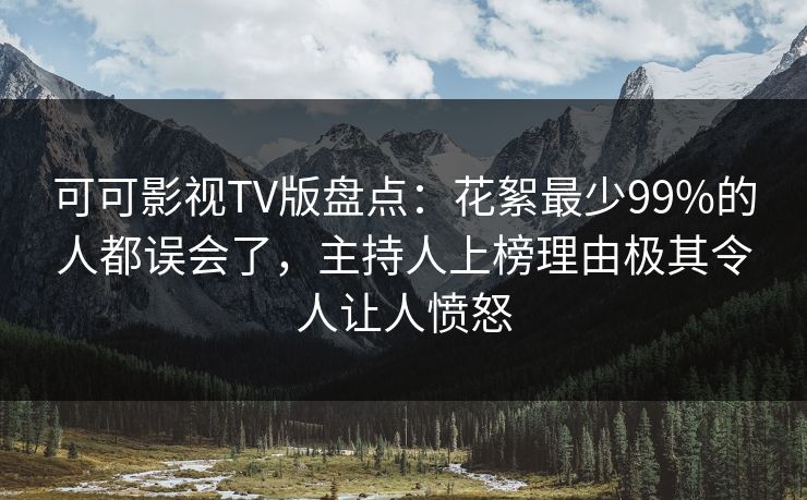 可可影视TV版盘点:花絮最少99%的人都误会了,主持人上榜理由极其令人让人愤怒 可可影视TV版盘点:花絮最少99%的人都误会了,主持人上榜理由极其令人让人愤怒