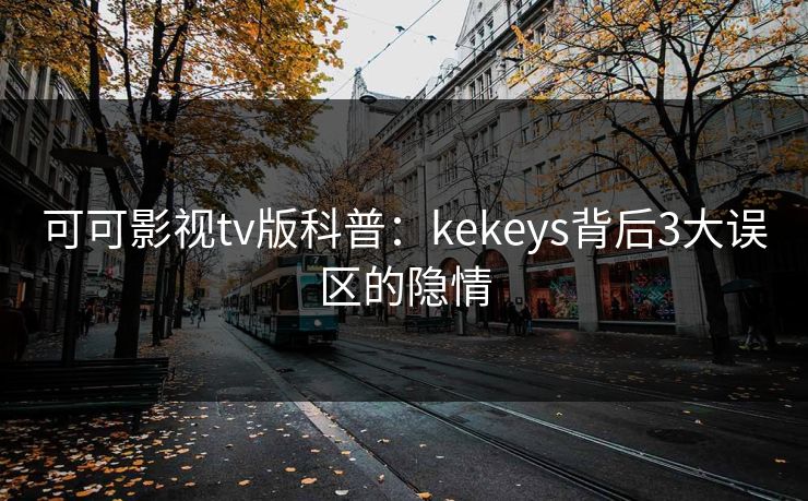 可可影视tv版科普:kekeys背后3大误区的隐情 可可影视tv版科普:kekeys背后3大误区的隐情